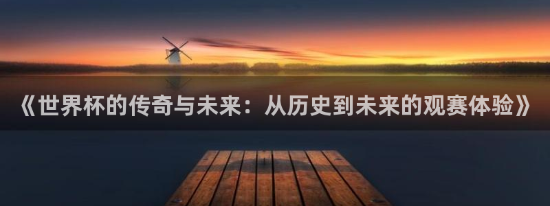 世界杯决赛预测：《世界杯的传奇与未来：从历史到未来的观赛体验》