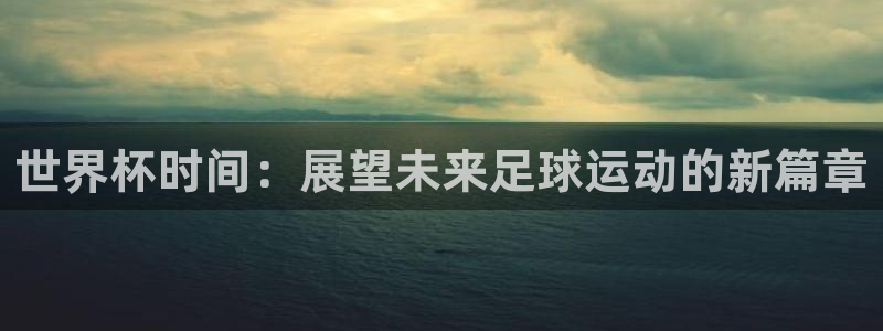 足球杯：世界杯时间：展望未来足球运动的新篇章