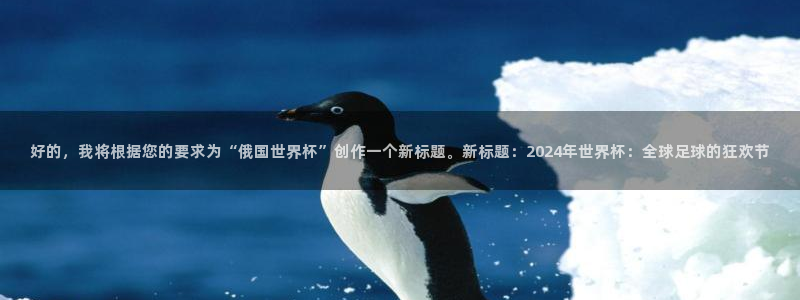 2026年世界杯对阵图：好的，我将根据您的要求为“俄国世界杯”创作一个新标题。新标题：2024年世界杯：全球足球的狂欢节
