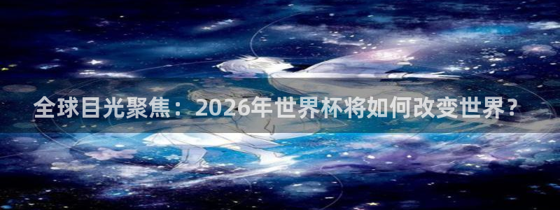免费足球比赛直播高清：全球目光聚焦：2026年世界杯将如何改变世界？