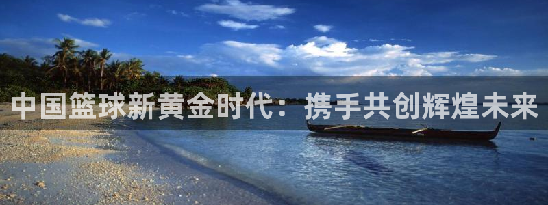 世界杯预选赛2026：中国篮球新黄金时代：携手共创辉煌未来